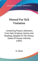 Manual For Sick Visitation: Containing Prayers, Selections From Holy Scripture, Hymns, And Readings, Adapted To The Various States Of Human Infirmity 1164916769 Book Cover