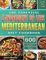 The Essential 5-Ingredient or Less Mediterranean Diet Cookbook: 600 Easy and Healthy 5-Ingredient or Less Mediterranean Recipes for Your Busy Family 1801248699 Book Cover