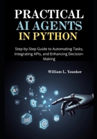 Practical AI Agents in Python: Step-by-Step Guide to Automating Tasks, Integrating APIs, and Enhancing Decision-Making B0FFXZYJWJ Book Cover