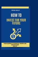 How To Invest For Your Future: Your Blueprint to Financial Triumph and Unparalleled Wealth B0CW3DJRYS Book Cover