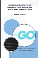 BEYOND BASICS WITH GO SHARPEN YOUR SKILLS AND BUILD REAL APPLICATIONS: Go Beyond Basics: Intermediate Concepts and Applications (Go Beyond: A Complete Programming Mastery Series) B0F37QP66P Book Cover