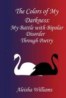 The Colors of my Darkness: My Battle with Bipolar Disorder Through Poetry 1530269652 Book Cover