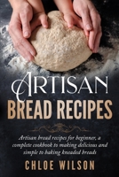 Artisan Bread Recipes: Artisan bread recipes for beginner, a complete cookbook to making delicious and simple to baking kneaded breads B099V82F2K Book Cover