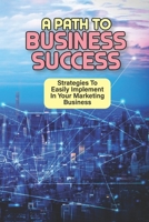 A Path To Business Success: Strategies To Easily Implement In Your Marketing Business Business: Skills To Succeed In Network Marketing B09CHGX2PZ Book Cover