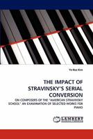 THE IMPACT OF STRAVINSKY'S SERIAL CONVERSION: ON COMPOSERS OF THE ?AMERICAN STRAVINSKY SCHOOL? AN EXAMINATION OF SELECTED WORKS FOR PIANO 3838397878 Book Cover