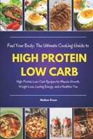 Fuel Your Body: The Ultimate Cooking Guide to HIGH PROTEIN LOW CARB: High-Protein Low-Carb Recipes for Muscle Growth, Weight Loss, Lasting Energy, and a Healthier You B0DS11Z459 Book Cover