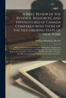 A Brief Review of the Revenue, Resources, and Expenditures of Canada Compared With Those of the Neighboring State of New York [microform]: With an ... System, and Suggesting a Remedy... 101484701X Book Cover