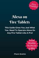 Alexa On Fire Tablets: This Guide Gives You Just What You Need To Operate Alexa On Any Fire Tablet Like A Pro! 1542444012 Book Cover