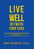 Live Well Between Your Ears: 110 Ways to Think Like a Psychologist, Why It Makes a Difference, and the Research to Back It Up. 1460229223 Book Cover