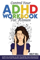 Control Your ADHD Workbook For Women: Hands On Activities To Help You Better Your Organization Skills, Stop Over Thinking & Develop Executive Functioning 7381255219 Book Cover