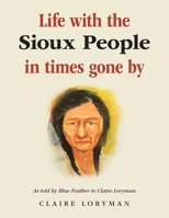 Life with the Sioux People in Times Gone By: As Told by Blue Feather to Claire Loryman 1665596759 Book Cover