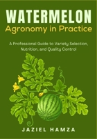 Watermelon Agronomy in Practice: A Professional Guide to Variety Selection, Nutrition, and Quality Control B0GGBH4HDG Book Cover