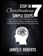 STOP OVERTHINKING IN 7 SIMPLE STEPS: Calm Your Mind, Reduce Anxiety, and Make Confident Decisions Without Second-Guessing B0GWT8L6ZF Book Cover