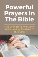 Powerful Prayers In The Bible: Find Confidence And Clarity While Holding The Hand Of The Father: Prayer To Jesus Christ B098H217CV Book Cover