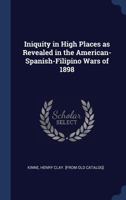 Iniquity in high places as revealed in the American-Spanish-Filipino wars of 1898 1340268892 Book Cover