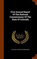 First Annual Report Of The Railroad Commissioner Of The State Of Colorado 1344708307 Book Cover