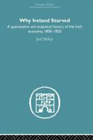 Why Ireland Starved: A Quantitative and Analytical History of the Irish Economy, 1800-1850 (Economic History (Routledge)) 0415607647 Book Cover