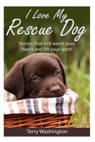 I Love My Rescue Dog: Stories That Will Warm Your Heart and Lift Your Spirit 1494802309 Book Cover