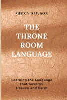 The Throne Room Language: Learning the Language That Governs Heaven and Earth: Discover the governing language of heaven — and why every believer has been given authority to speak it. B0GTDJVB18 Book Cover