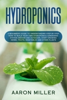 Hydroponics: A Beginner's Guide to Understanding Step by Step How to Build Your Own Hydroponics Gardening System (Indoor and Outdoor). Start Growing Herbs, Fruits, Vegetables and Other Plants B084QLSFMM Book Cover