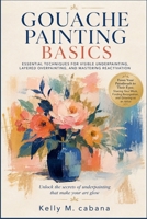 GOUACHE PAINTING BASICS: Essential Techniques for Visible Underpainting, Layered Overpainting, and Mastering Reactivation B0H6NQRKZH Book Cover
