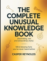 The Complete Unusual Knowledge Book (Fascinating, Rare and Extraordinary Facts): Mind Blowing Facts you've Never Heard Before B0GDJK4G4X Book Cover