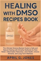 HEALING WITH DMSO RECIPES BOOK: The Ultimate Science-Backed Guide to Safe and Natural Healing with Dimethyl Sulfoxide for Pain Relief, Inflammation ... Chronic Ailments, and Long-Term Wellness 4468740566 Book Cover