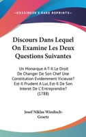 Discours Dans Lequel on Examine Les Deux Questions Suivantes: Un Monarque A-T-Il Le Droit de Changer de Son Chef Une Constitution Evidemment Vicieuse? Est-Il Prudent � Lui, Est-Il de Son Int�r�t de l' 1104049414 Book Cover