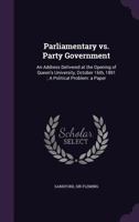 Parliamentary vs. Party Government: An Address Delivered at the Opening of Queen's University, October 16th, 1891; A Political Problem: A Paper 134064469X Book Cover