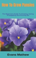 How To Grow Pansies: The Beginners Guide To Growing, Caring, Propagating And Pruning Etc B0BKHRWKNF Book Cover