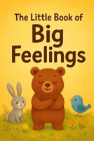 The Little Book of Big Feelings: 5 Heartwarming Bedtime Stories About Emotions, Courage, and Kindness - A Children's Story Collection to Help Kids Age B0FSZQBS3C Book Cover