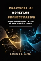 PRACTICAL AI WORKFLOW ORCHESTRATION: Designing Autonomous Pipelines, LLM Chains, and Agentic Automation for Production (The Enterprise AI Architect’s Handbook) B0H1WMVCZJ Book Cover