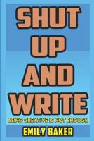 Shut Up and Write: Being Creative is Not Enough 1976918367 Book Cover