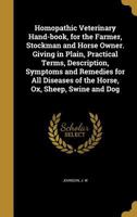 Homopathic Veterinary Hand-book, for the Farmer, Stockman and Horse Owner. Giving in Plain, Practical Terms, Description, Symptoms and Remedies for All Diseases of the Horse, Ox, Sheep, Swine and Dog 101728895X Book Cover