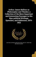 Arthur James Balfour as Philosopher and Thinker; A Collection of the More Important and Interesting Passages in His Non-Political Writings, Speeches, and Addresses, 1879-1912 1360399062 Book Cover