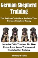 German Shepherd Training: The Beginner's Guide to Training Your German Shepherd Puppy: Includes Potty Training, Sit, Stay, Fetch, Drop, Leash Training and Socialization Training 1948489333 Book Cover