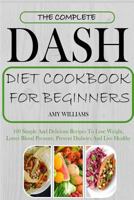 The Complete Dash Diet Cookbook for Beginners: 100 Simple and Delicious Recipes to Lose Weight, Lower Blood Pressure, Prevent Diabetes and Live Healthy 1985713055 Book Cover