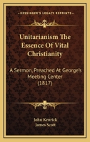 Unitarianism The Essence Of Vital Christianity: A Sermon, Preached At George's Meeting Center 1345679874 Book Cover
