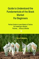 Guide to Understand the Fundamentals of the Stock Market For Beginners: Perfect Guide to Learn Basics & Tactics for Investing in Stocks, Futures, ... Binary & Bonds 1806033321 Book Cover