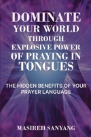 DOMINATE YOUR WORLD THROUGH EXPLOSIVE POWER OF PRAYING IN TONGUES: THE HIDDEN BENEFITS OF YOUR PRAYER LANGUAGE 1730991092 Book Cover