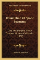 Resumption Of Specie Payments: And The Dangers Which Threaten Modern Civilization 1120024870 Book Cover