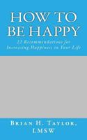 How to Be Happy: 22 Recommendations for Increasing Happiness in Your Life 1547015381 Book Cover