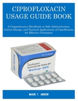 CIPROFLOXACIN USAGE GUIDE BOOK: A comprehensive handbook on safe administration, correct dosage, and practical applications of ciprofloxacin for effective treatment B0FN8D2CQP Book Cover
