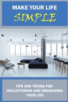Make Your Life Simple: Tips And Tricks For Decluttering And Organizing Your Life: Creative Ways To Declutter Your Home B09CKFV619 Book Cover