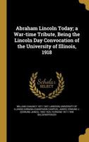 Abraham Lincoln Today; a War-time Tribute, Being the Lincoln Day Convocation of the University of Illinois, 1918 1360057242 Book Cover