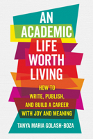 An Academic Life Worth Living: How to Write, Publish, and Build a Career with Joy and Meaning 0520432347 Book Cover