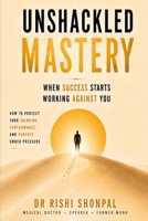 Unshackled Mastery: When Success Starts Working Against You: How to Protect Your Thinking, Performance and Purpose Under Pressure B0HGQZM59V Book Cover