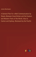 A General Plan for a Mail Communication by Steam, Between Great Britain and the Eastern and Western Parts of the World. Also to Canton and Sydney, Westward by the Pacific 3385569605 Book Cover