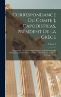 Correspondance Du Comte J. Capodistrias, Président De La Grèce: Comprenant Les Lettres Diplomatiques, Administratives Et Particulières, Écrites Par ... 9 Octobre 1831; Volume 1 1018428852 Book Cover