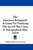 The American Kriegsspiel: A Game For Practicing The Art Of War Upon A Topographical Map (1879) 1165766787 Book Cover